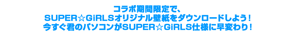 コラボ期間限定で、SUPER☆GiRLSオリジナル壁紙をダウンロードしよう！今すぐ君のパソコンがSUPER☆GiRLS仕様に早変わり！