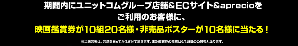 期間内にユニットコムグループ店舗&ECサイト&aprecioをご利用のお客様に、映画鑑賞券が10組20名様・非売品ポスターが10名様に当たる！