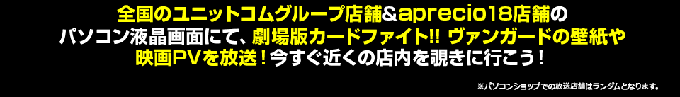 全国のユニットコムグループ店舗&aprecio18店舗のパソコン液晶画面にて、劇場版カードファイト!! ヴァンガードの壁紙や映画PVを放送！今すぐ近くの店内を覗きに行こう！